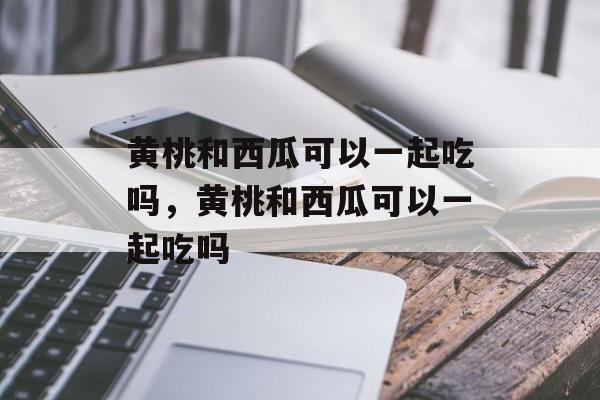 黄桃和西瓜可以一起吃吗，黄桃和西瓜可以一起吃吗-第1张图片-