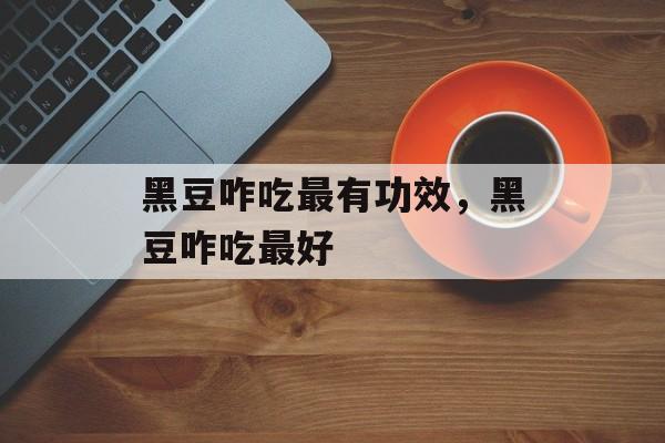 黑豆咋吃最有功效，黑豆咋吃最好-第1张图片-