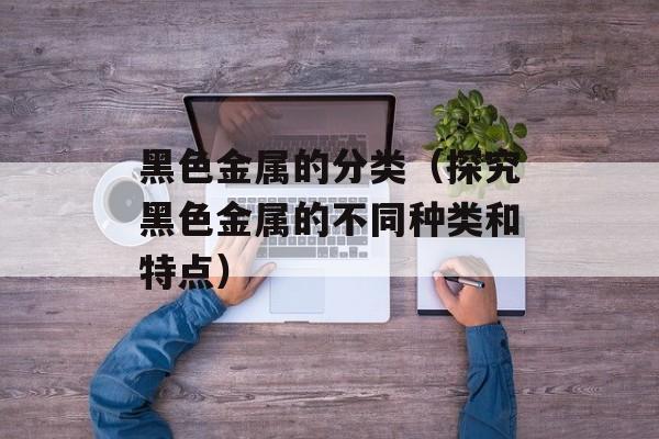 黑色金属的分类（探究黑色金属的不同种类和特点）-第1张图片-