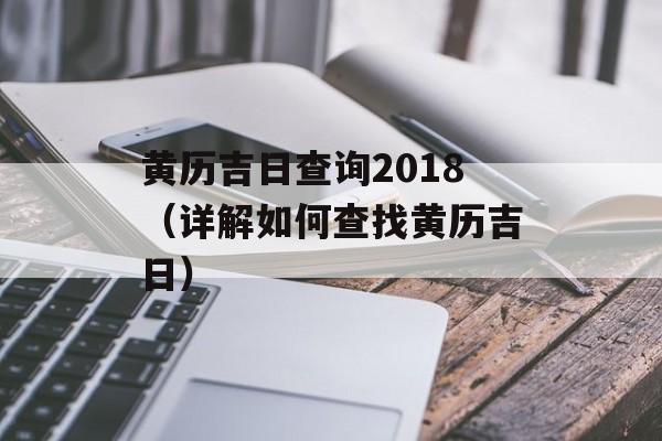黄历吉日查询2018（详解如何查找黄历吉日）-第1张图片-