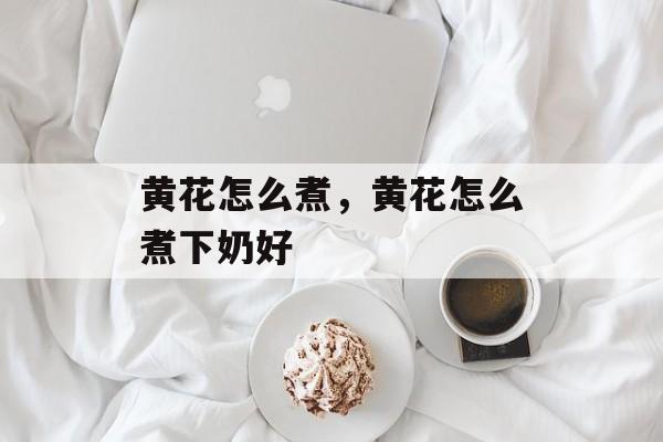 黄花怎么煮，黄花怎么煮下奶好-第1张图片-