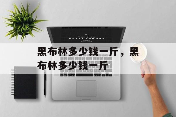 黑布林多少钱一斤，黑布林多少钱一斤-第1张图片-