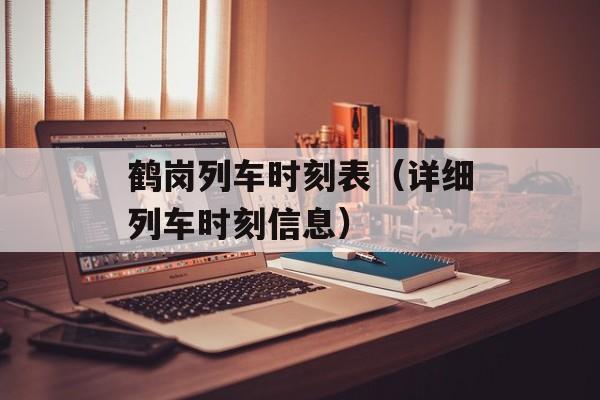 鹤岗列车时刻表（详细列车时刻信息）-第1张图片-