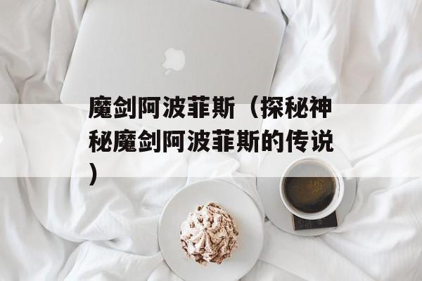 魔剑阿波菲斯（探秘神秘魔剑阿波菲斯的传说）-第1张图片-