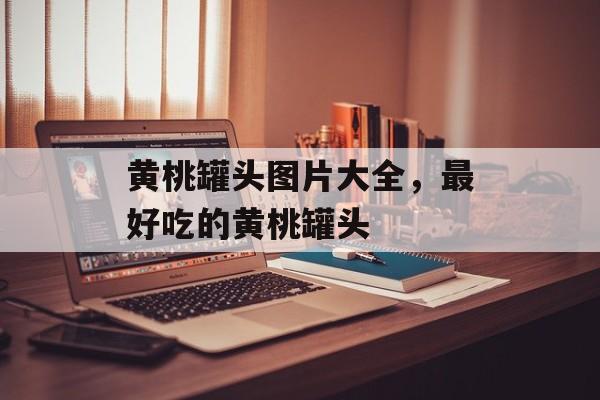 黄桃罐头图片大全，最好吃的黄桃罐头-第1张图片-