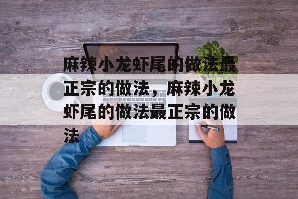 麻辣小龙虾尾的做法最正宗的做法，麻辣小龙虾尾的做法最正宗的做法-第1张图片-
