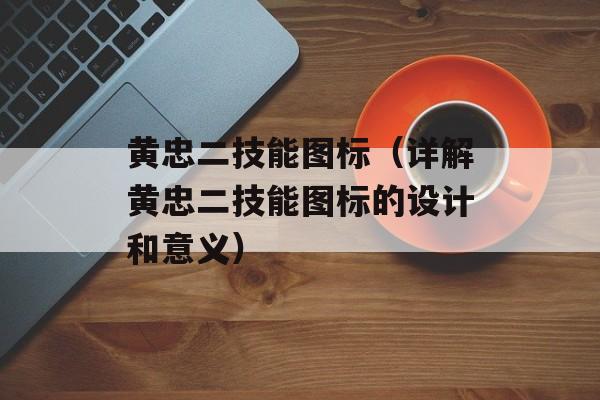 黄忠二技能图标（详解黄忠二技能图标的设计和意义）-第1张图片-