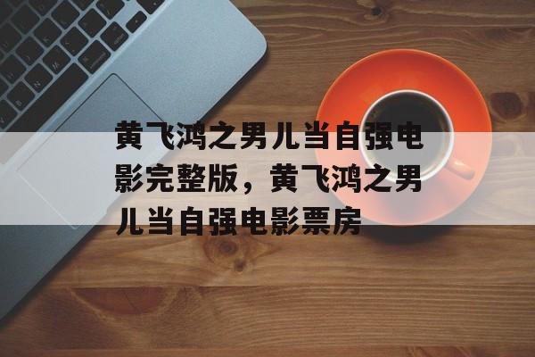 黄飞鸿之男儿当自强电影完整版，黄飞鸿之男儿当自强电影票房-第1张图片-