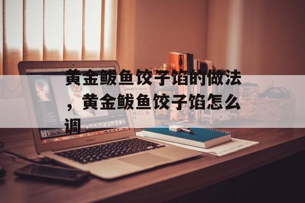 黄金鲅鱼饺子馅的做法，黄金鲅鱼饺子馅怎么调-第1张图片-
