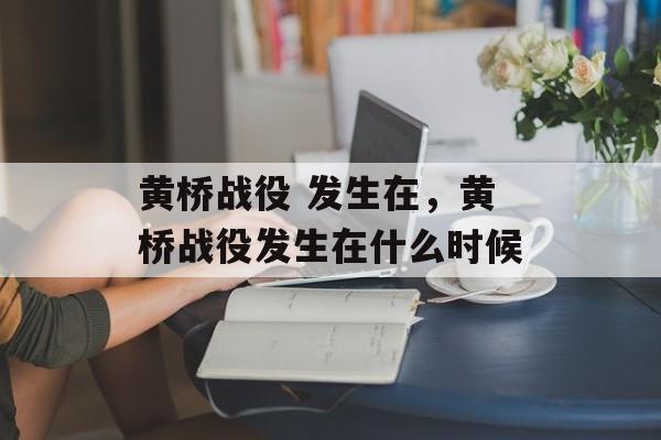 黄桥战役 发生在，黄桥战役发生在什么时候-第1张图片-