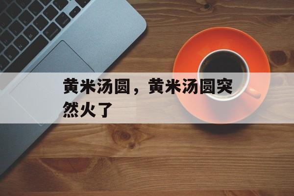 黄米汤圆，黄米汤圆突然火了-第1张图片-
