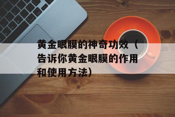 黄金眼膜的神奇功效（告诉你黄金眼膜的作用和使用方法）-第1张图片-