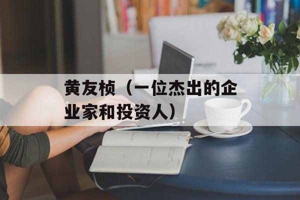 黄友桢（一位杰出的企业家和投资人）-第1张图片-