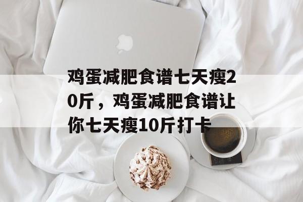 鸡蛋减肥食谱七天瘦20斤，鸡蛋减肥食谱让你七天瘦10斤打卡-第1张图片-
