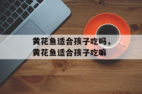 黄花鱼适合孩子吃吗，黄花鱼适合孩子吃嘛-第1张图片-