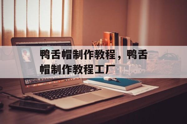 鸭舌帽制作教程，鸭舌帽制作教程工厂-第1张图片-