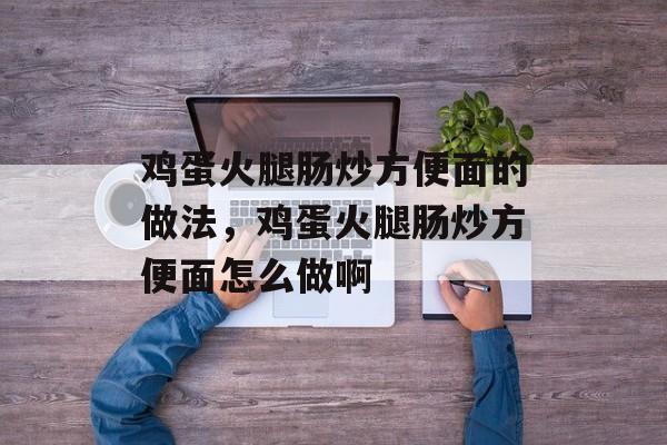 鸡蛋火腿肠炒方便面的做法，鸡蛋火腿肠炒方便面怎么做啊-第1张图片-