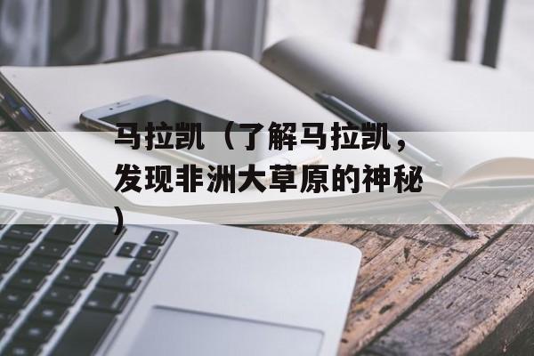 马拉凯（了解马拉凯，发现非洲大草原的神秘）-第1张图片-