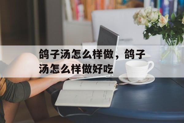 鸽子汤怎么样做，鸽子汤怎么样做好吃-第1张图片-