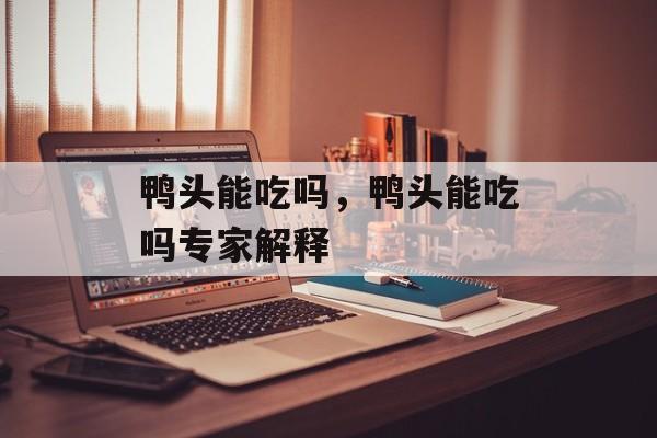 鸭头能吃吗，鸭头能吃吗专家解释-第1张图片-