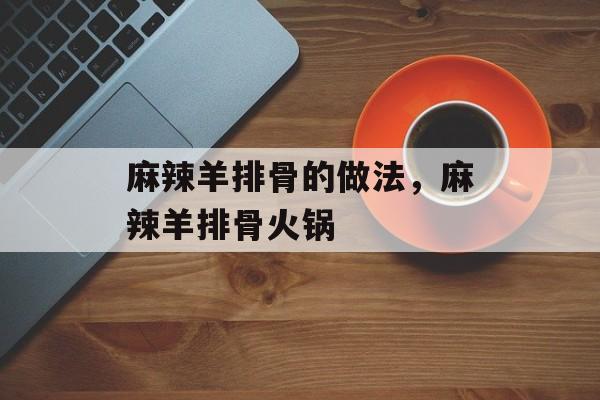 麻辣羊排骨的做法，麻辣羊排骨火锅-第1张图片-