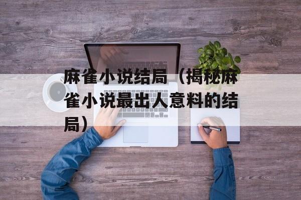 麻雀小说结局（揭秘麻雀小说最出人意料的结局）-第1张图片-
