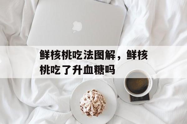 鲜核桃吃法图解，鲜核桃吃了升血糖吗-第1张图片-