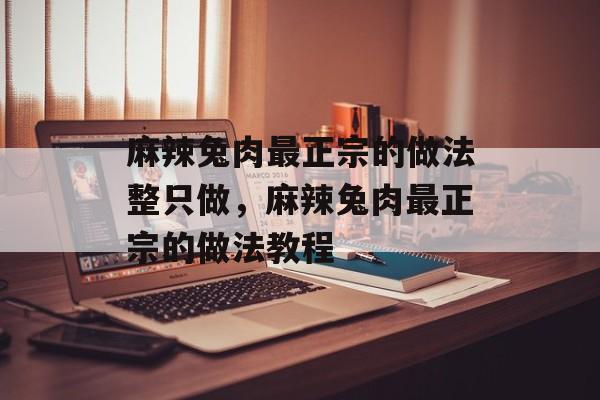麻辣兔肉最正宗的做法整只做，麻辣兔肉最正宗的做法教程-第1张图片-