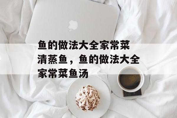 鱼的做法大全家常菜 清蒸鱼，鱼的做法大全家常菜鱼汤-第1张图片-