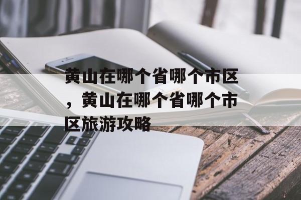 黄山在哪个省哪个市区，黄山在哪个省哪个市区旅游攻略-第1张图片-