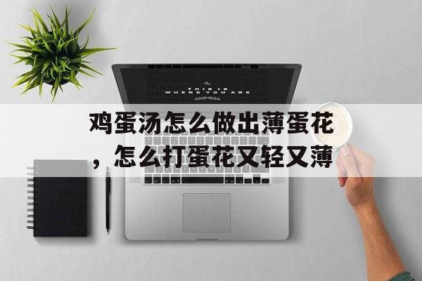 鸡蛋汤怎么做出薄蛋花，怎么打蛋花又轻又薄-第1张图片-