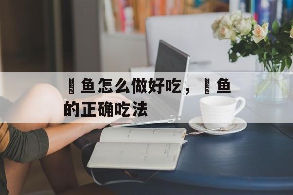 鲖鱼怎么做好吃，鲖鱼的正确吃法-第1张图片-