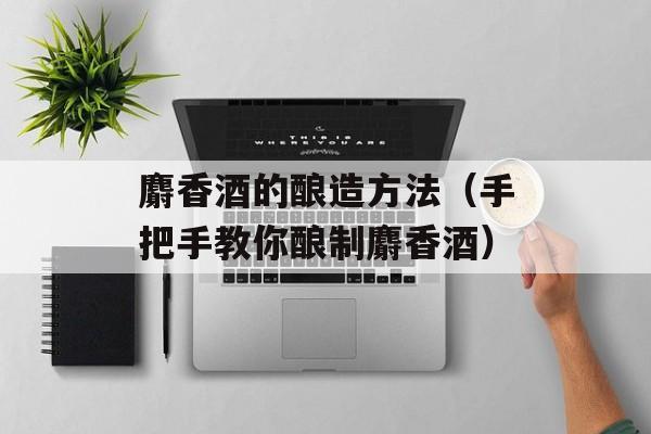 麝香酒的酿造方法（手把手教你酿制麝香酒）-第1张图片-
