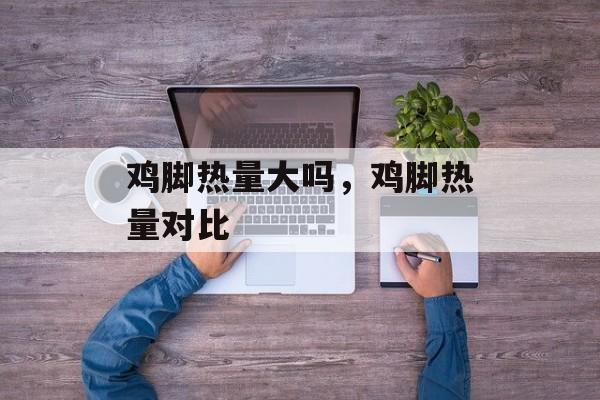鸡脚热量大吗，鸡脚热量对比-第1张图片-
