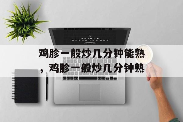 鸡胗一般炒几分钟能熟，鸡胗一般炒几分钟熟-第1张图片-