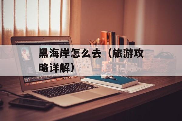 黑海岸怎么去（旅游攻略详解）-第1张图片-
