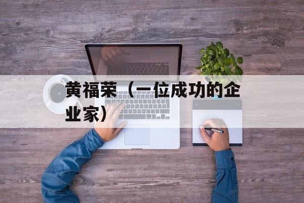 黄福荣（一位成功的企业家）-第1张图片-