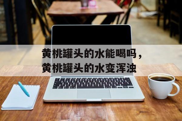 黄桃罐头的水能喝吗，黄桃罐头的水变浑浊-第1张图片-