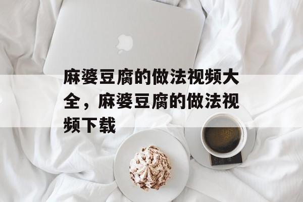 麻婆豆腐的做法视频大全，麻婆豆腐的做法视频下载-第1张图片-