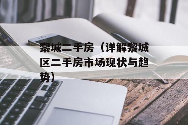 黎城二手房（详解黎城区二手房市场现状与趋势）-第1张图片-