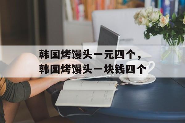韩国烤馒头一元四个，韩国烤馒头一块钱四个-第1张图片-