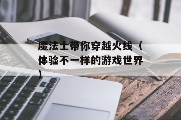 魔法士带你穿越火线（体验不一样的游戏世界）-第1张图片-