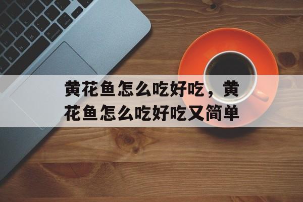 黄花鱼怎么吃好吃，黄花鱼怎么吃好吃又简单-第1张图片-