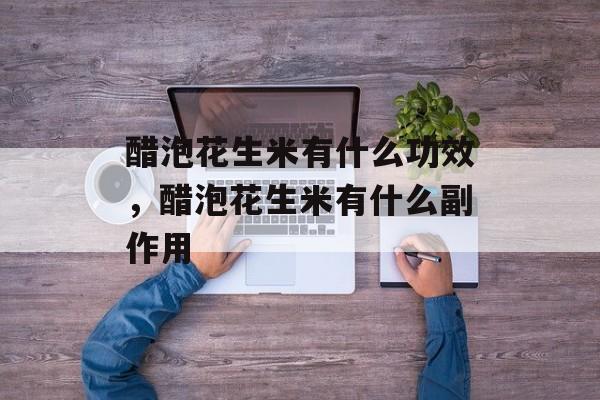 醋泡花生米有什么功效，醋泡花生米有什么副作用-第1张图片-