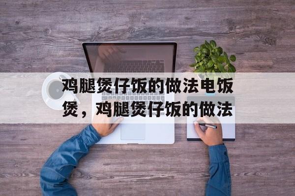 鸡腿煲仔饭的做法电饭煲，鸡腿煲仔饭的做法-第1张图片-
