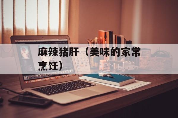 麻辣猪肝（美味的家常烹饪）-第1张图片-