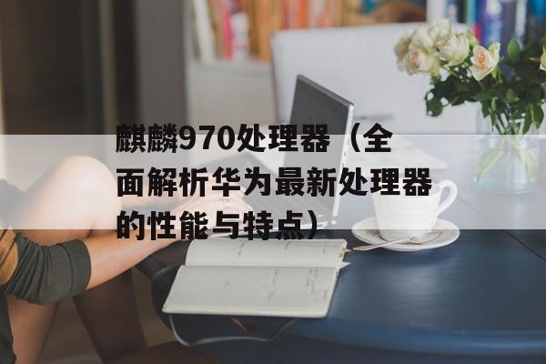 麒麟970处理器（全面解析华为最新处理器的性能与特点）-第1张图片-