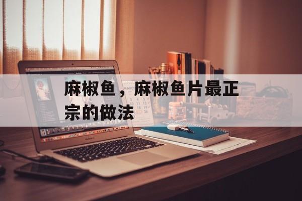 麻椒鱼，麻椒鱼片最正宗的做法-第1张图片-