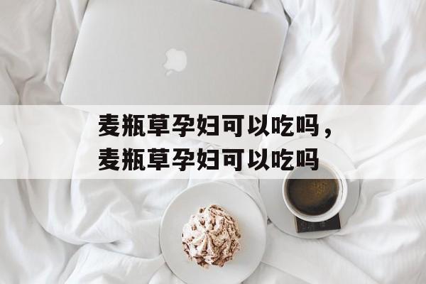 麦瓶草孕妇可以吃吗，麦瓶草孕妇可以吃吗-第1张图片-