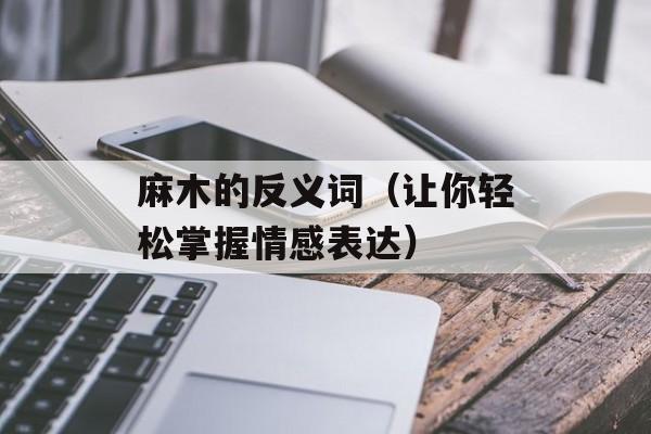 麻木的反义词（让你轻松掌握情感表达）-第1张图片-